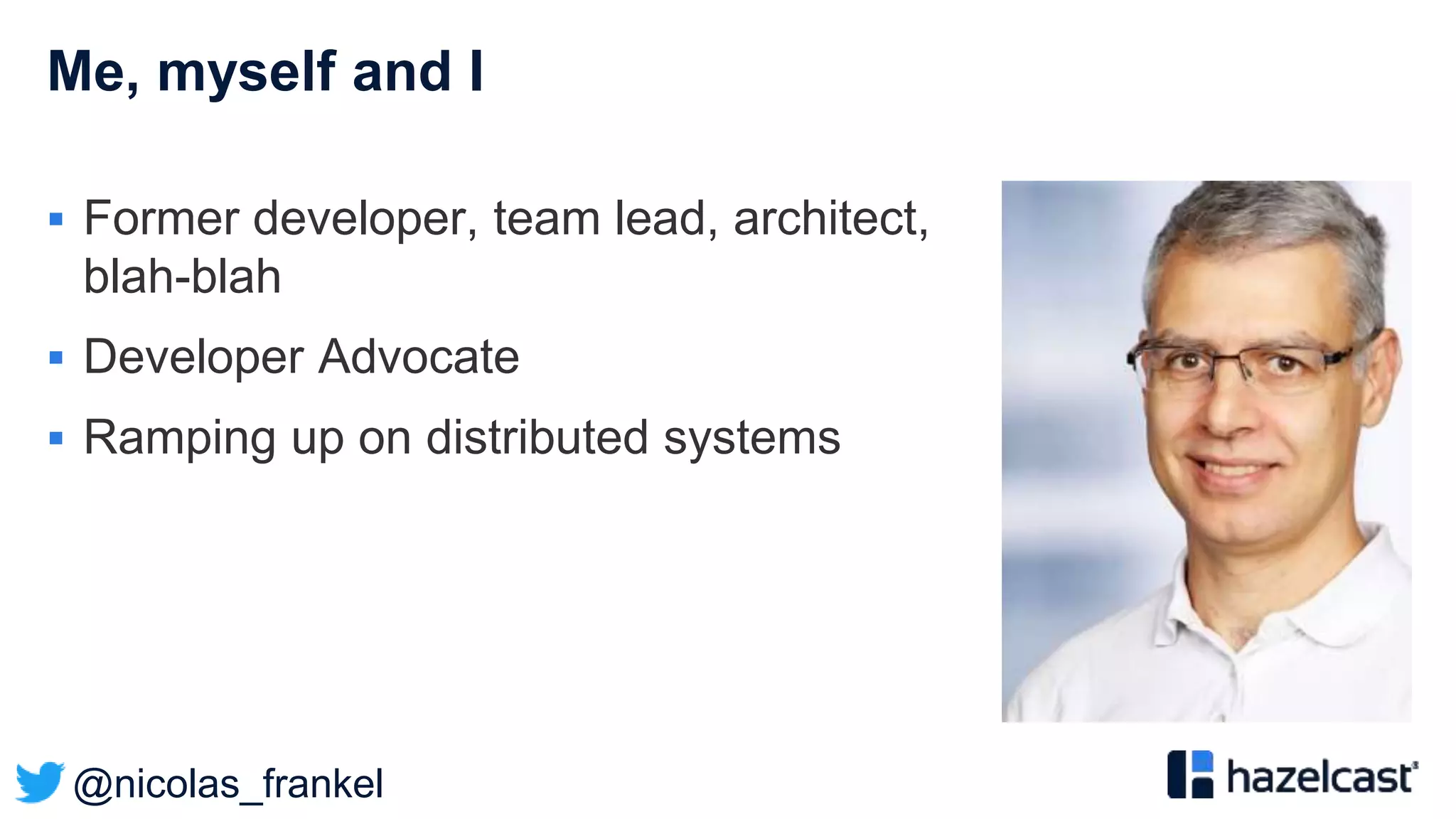 @nicolas_frankel
Me, myself and I
 Former developer, team lead, architect,
blah-blah
 Developer Advocate
 Ramping up on distributed systems
 
