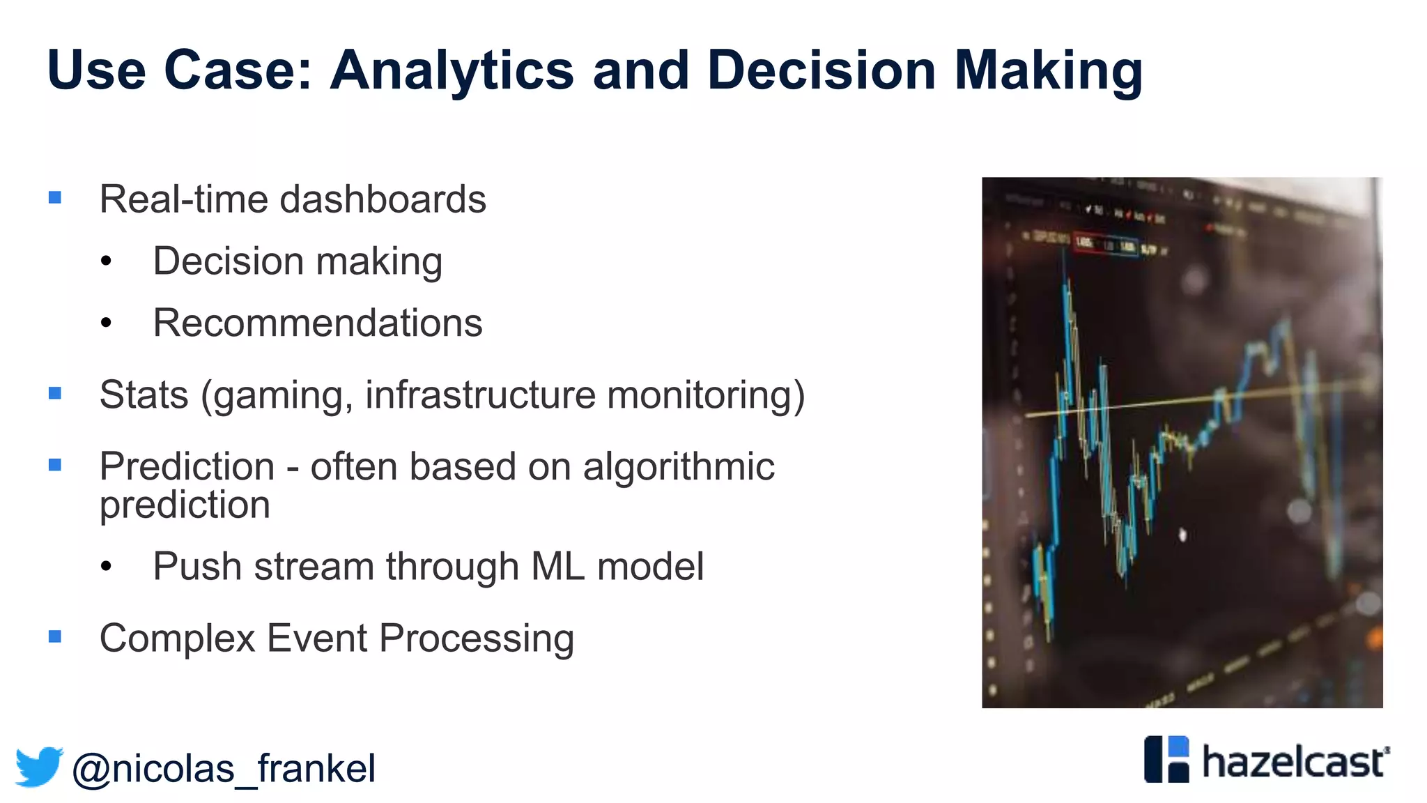 @nicolas_frankel
Use Case: Analytics and Decision Making
 Real-time dashboards
• Decision making
• Recommendations
 Stats (gaming, infrastructure monitoring)
 Prediction - often based on algorithmic
prediction
• Push stream through ML model
 Complex Event Processing
 