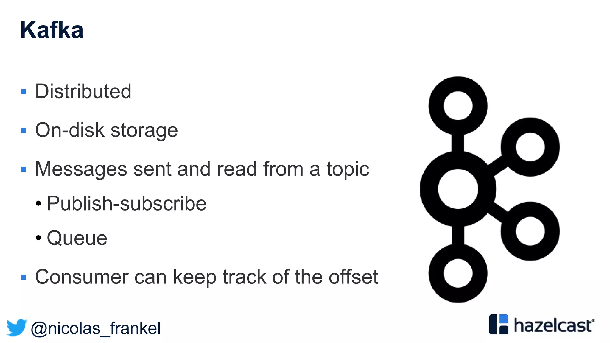 @nicolas_frankel
Kafka
 Distributed
 On-disk storage
 Messages sent and read from a topic
• Publish-subscribe
• Queue
 Consumer can keep track of the offset
 