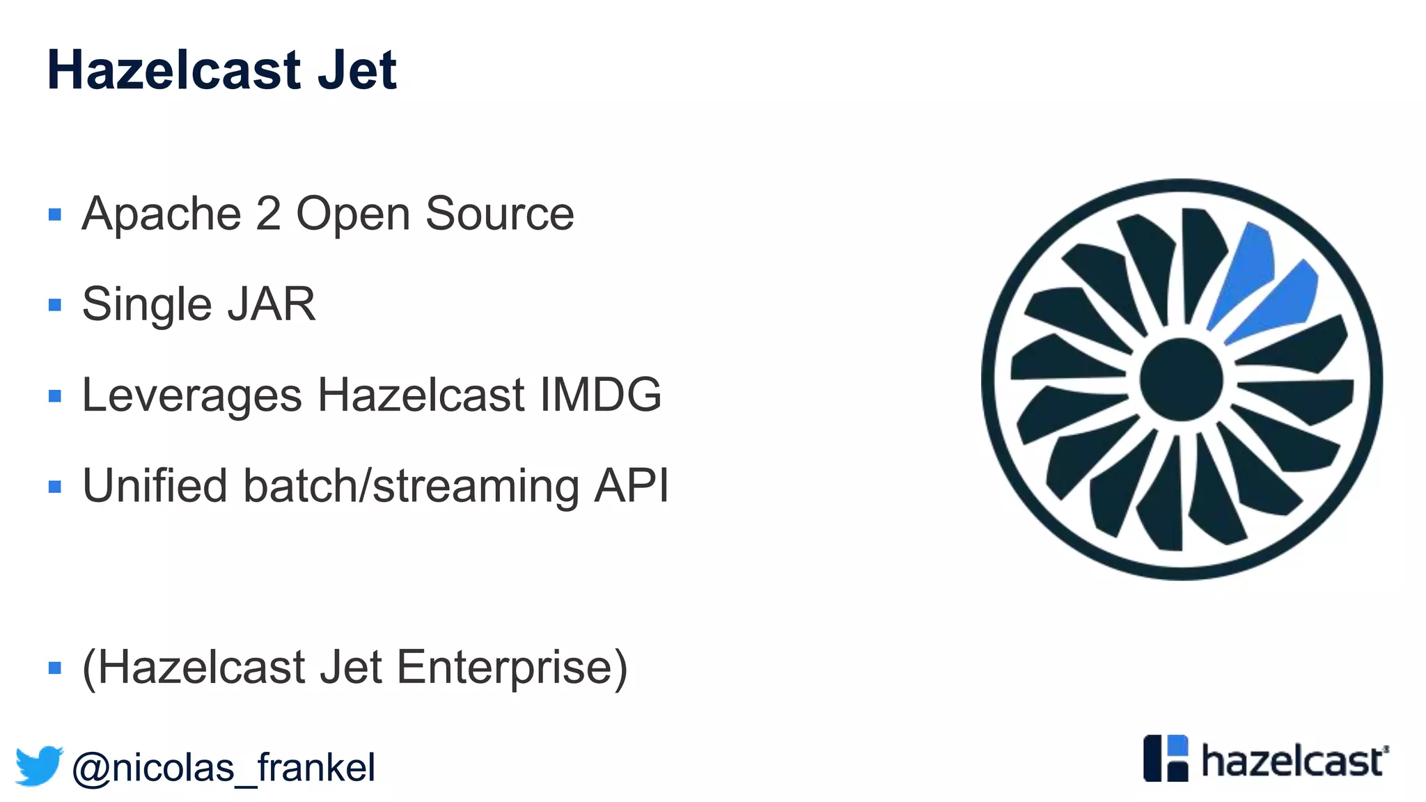 @nicolas_frankel
Hazelcast Jet
 Apache 2 Open Source
 Single JAR
 Leverages Hazelcast IMDG
 Unified batch/streaming API
 (Hazelcast Jet Enterprise)
 
