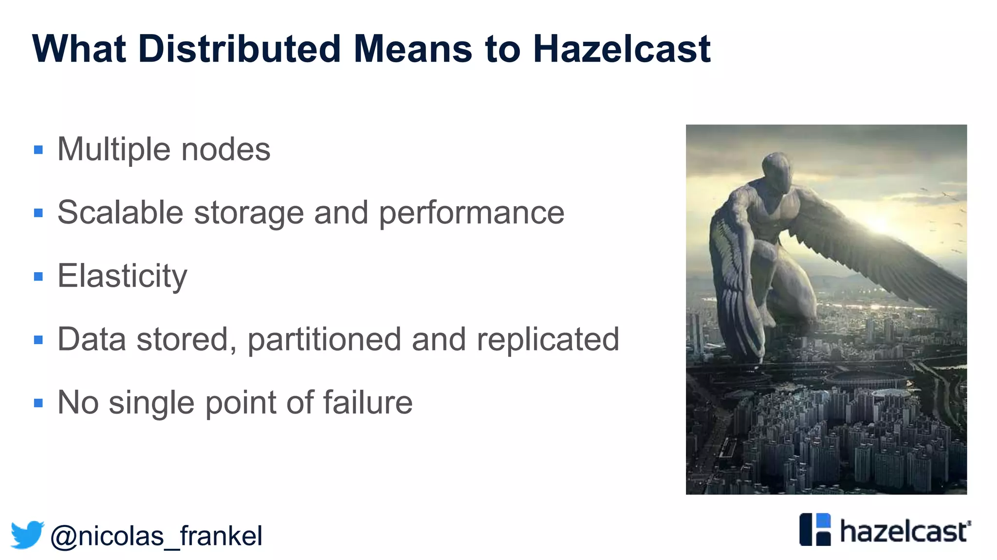 @nicolas_frankel
What Distributed Means to Hazelcast
 Multiple nodes
 Scalable storage and performance
 Elasticity
 Data stored, partitioned and replicated
 No single point of failure
 