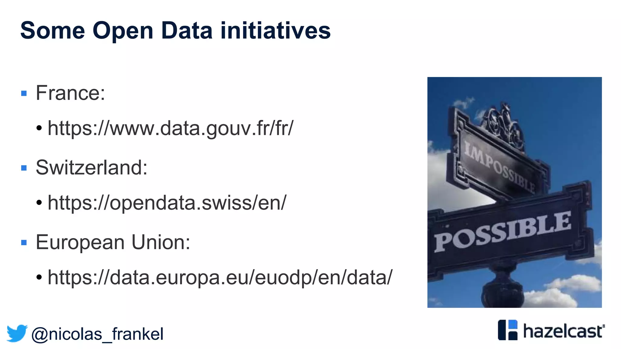 @nicolas_frankel
Some Open Data initiatives
 France:
• https://www.data.gouv.fr/fr/
 Switzerland:
• https://opendata.swiss/en/
 European Union:
• https://data.europa.eu/euodp/en/data/
 