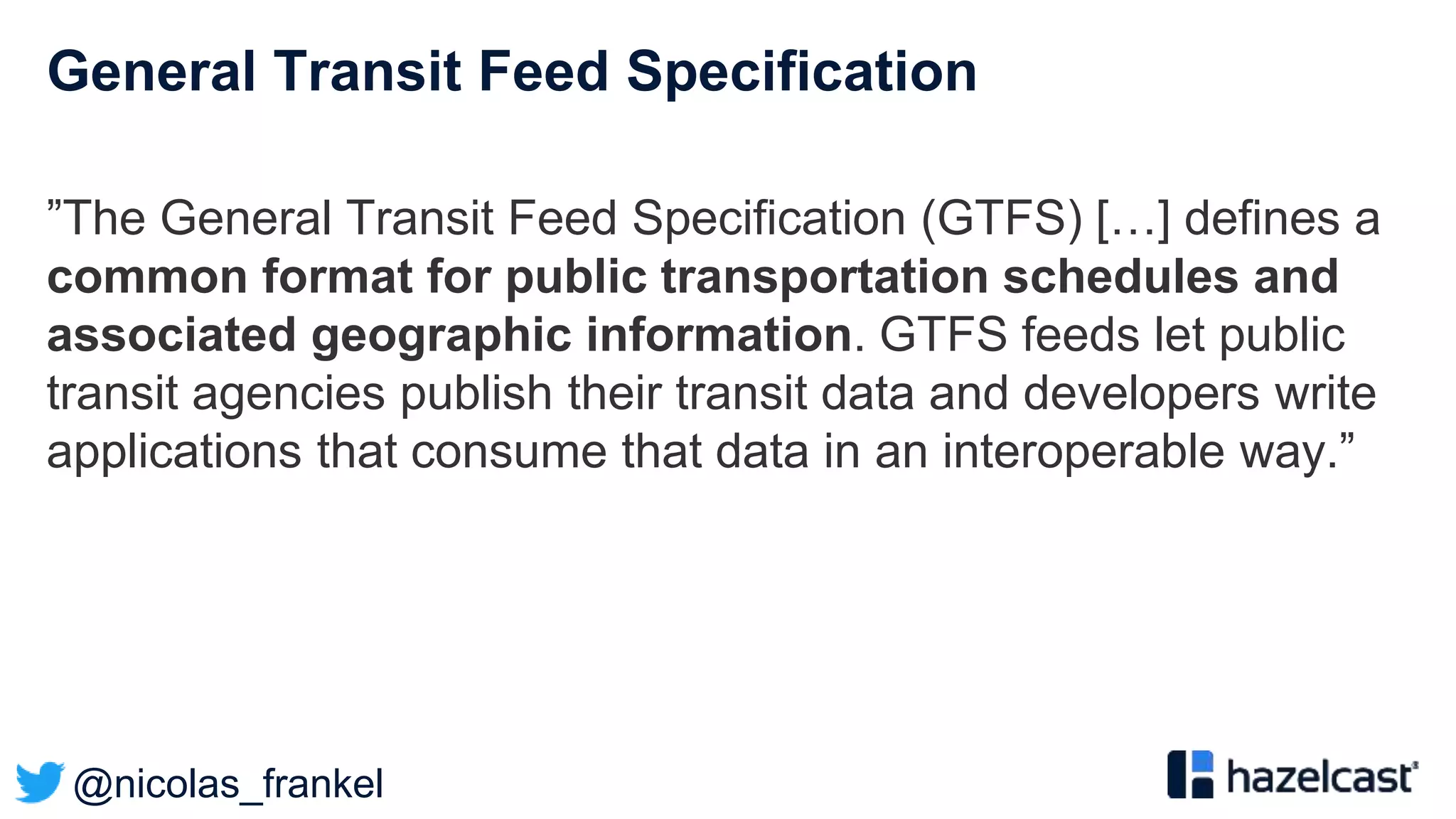 @nicolas_frankel
General Transit Feed Specification
”The General Transit Feed Specification (GTFS) […] defines a
common format for public transportation schedules and
associated geographic information. GTFS feeds let public
transit agencies publish their transit data and developers write
applications that consume that data in an interoperable way.”
 