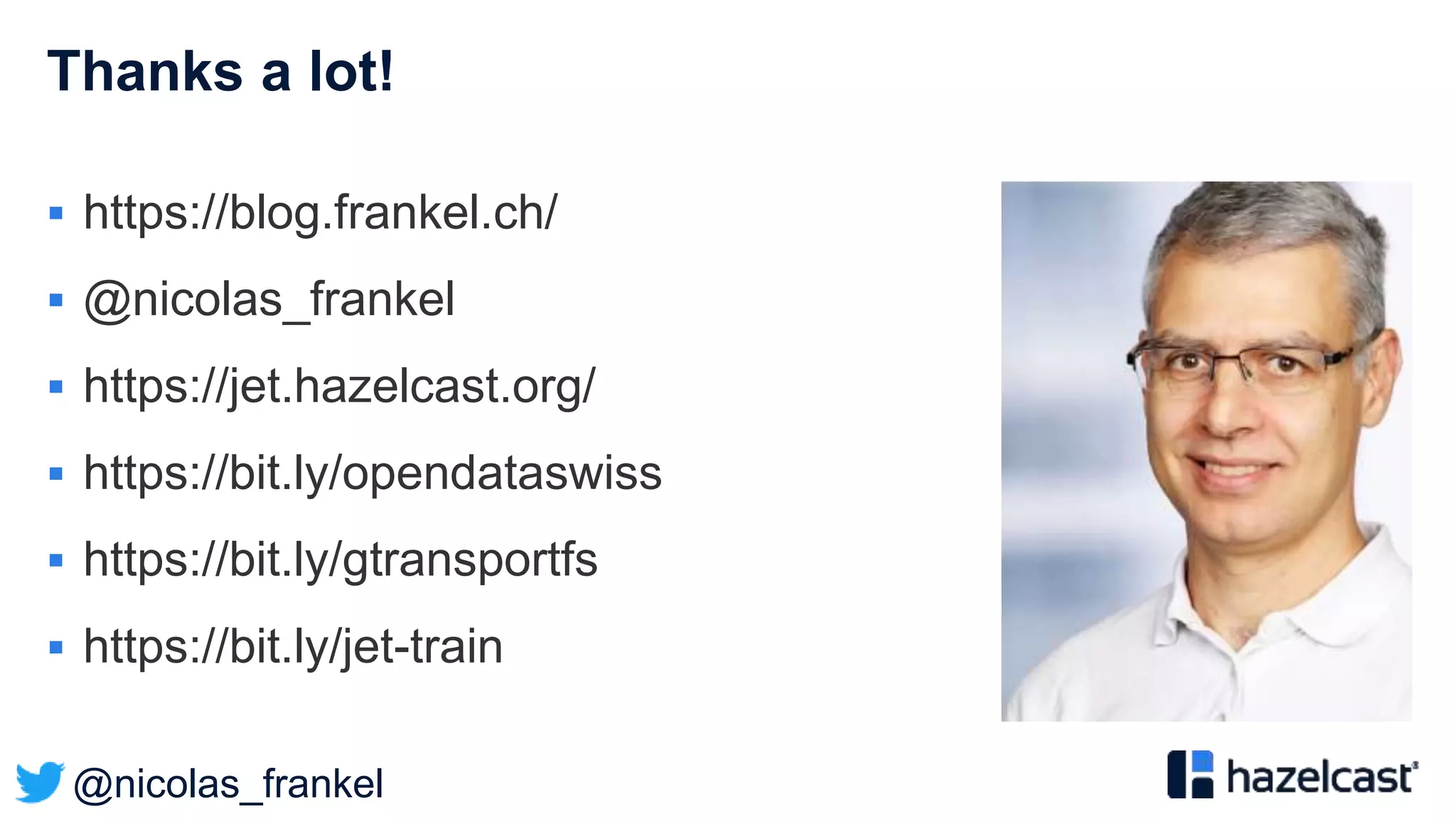 @nicolas_frankel
Thanks a lot!
 https://blog.frankel.ch/
 @nicolas_frankel
 https://jet.hazelcast.org/
 https://bit.ly/opendataswiss
 https://bit.ly/gtransportfs
 https://bit.ly/jet-train
 