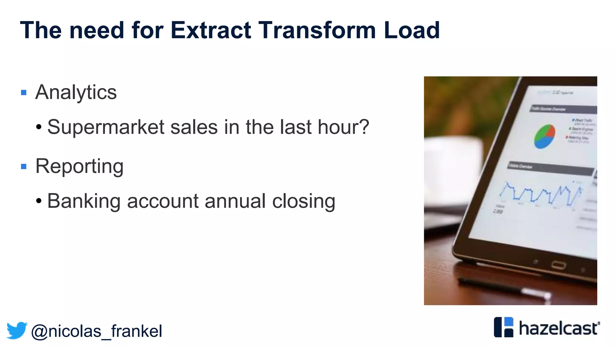 @nicolas_frankel
The need for Extract Transform Load
 Analytics
• Supermarket sales in the last hour?
 Reporting
• Banking account annual closing
 