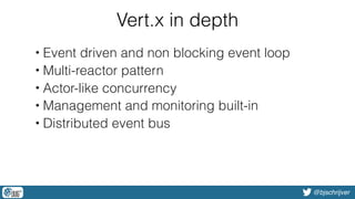 @bjschrijver
Vert.x in depth
• Event driven and non blocking event loop
• Multi-reactor pattern
• Actor-like concurrency
• Management and monitoring built-in
• Distributed event bus
 