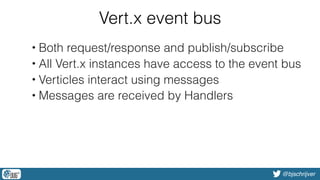 @bjschrijver
Vert.x event bus
• Both request/response and publish/subscribe
• All Vert.x instances have access to the event bus
• Verticles interact using messages
• Messages are received by Handlers
 