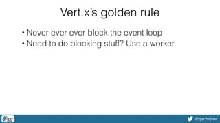 @bjschrijver
Vert.x’s golden rule
• Never ever ever block the event loop
• Need to do blocking stuff? Use a worker
 