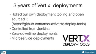 @bjschrijver
3 years of Vert.x: deployments
• Rolled our own deployment tooling and open
sourced it 
(https://github.com/msoute/vertx-deploy-tools)
• Controlled from Jenkins
• Zero-downtime deployments
• Microservice deployments
 