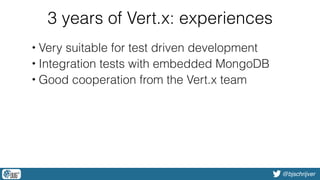 @bjschrijver
3 years of Vert.x: experiences
• Very suitable for test driven development
• Integration tests with embedded MongoDB
• Good cooperation from the Vert.x team
 