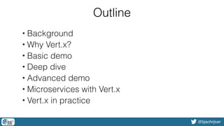 @bjschrijver
Outline
• Background
• Why Vert.x?
• Basic demo
• Deep dive
• Advanced demo
• Microservices with Vert.x
• Vert.x in practice
 