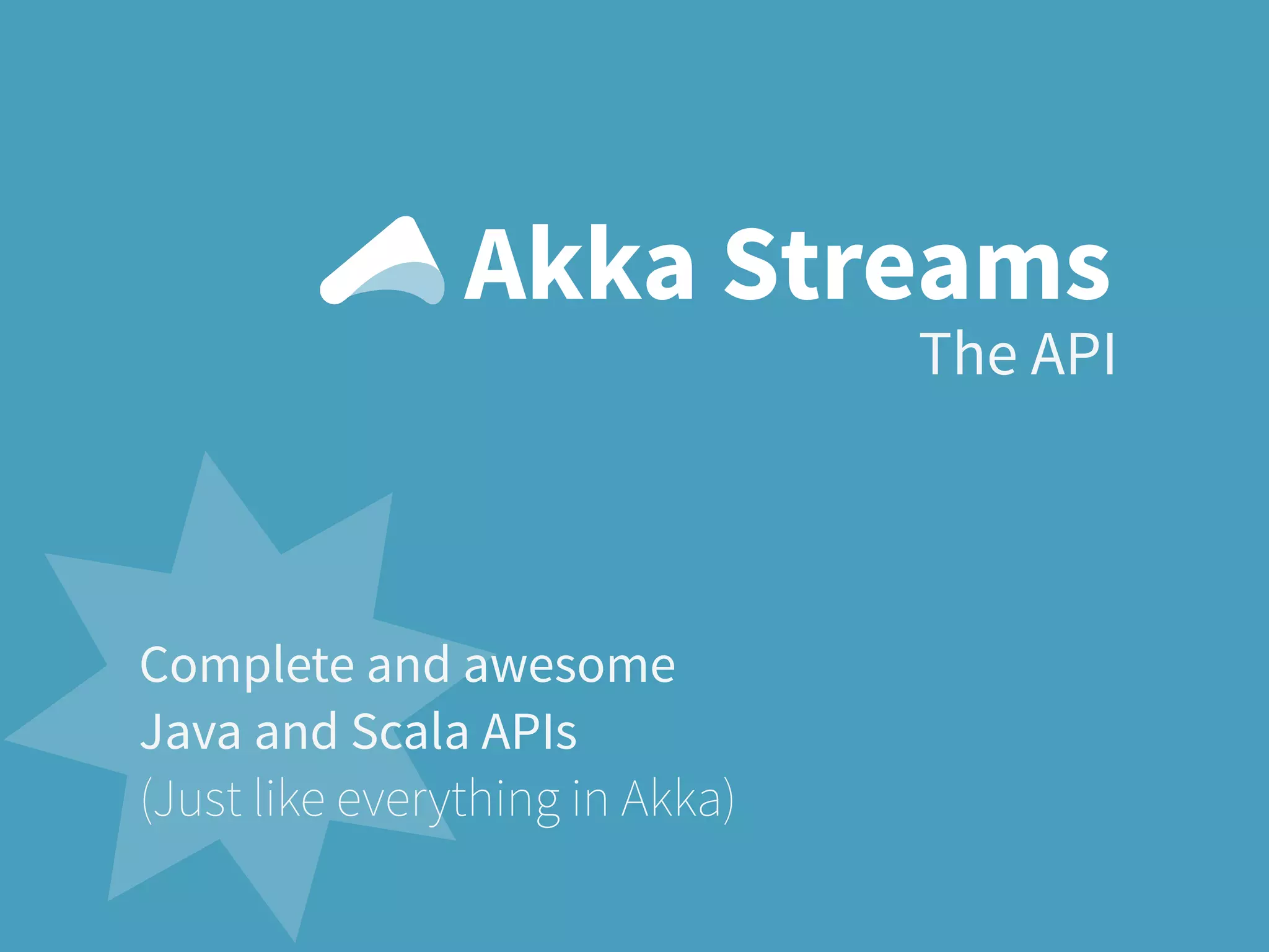 The API
Akka Streams
Complete and awesome
Java and Scala APIs
(Just like everything in Akka)
 
