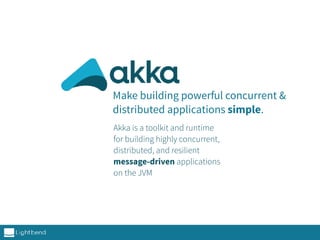 Make building powerful concurrent &
distributed applications simple.
Akka is a toolkit and runtime
for building highly concurrent,
distributed, and resilient
message-driven applications
on the JVM
 