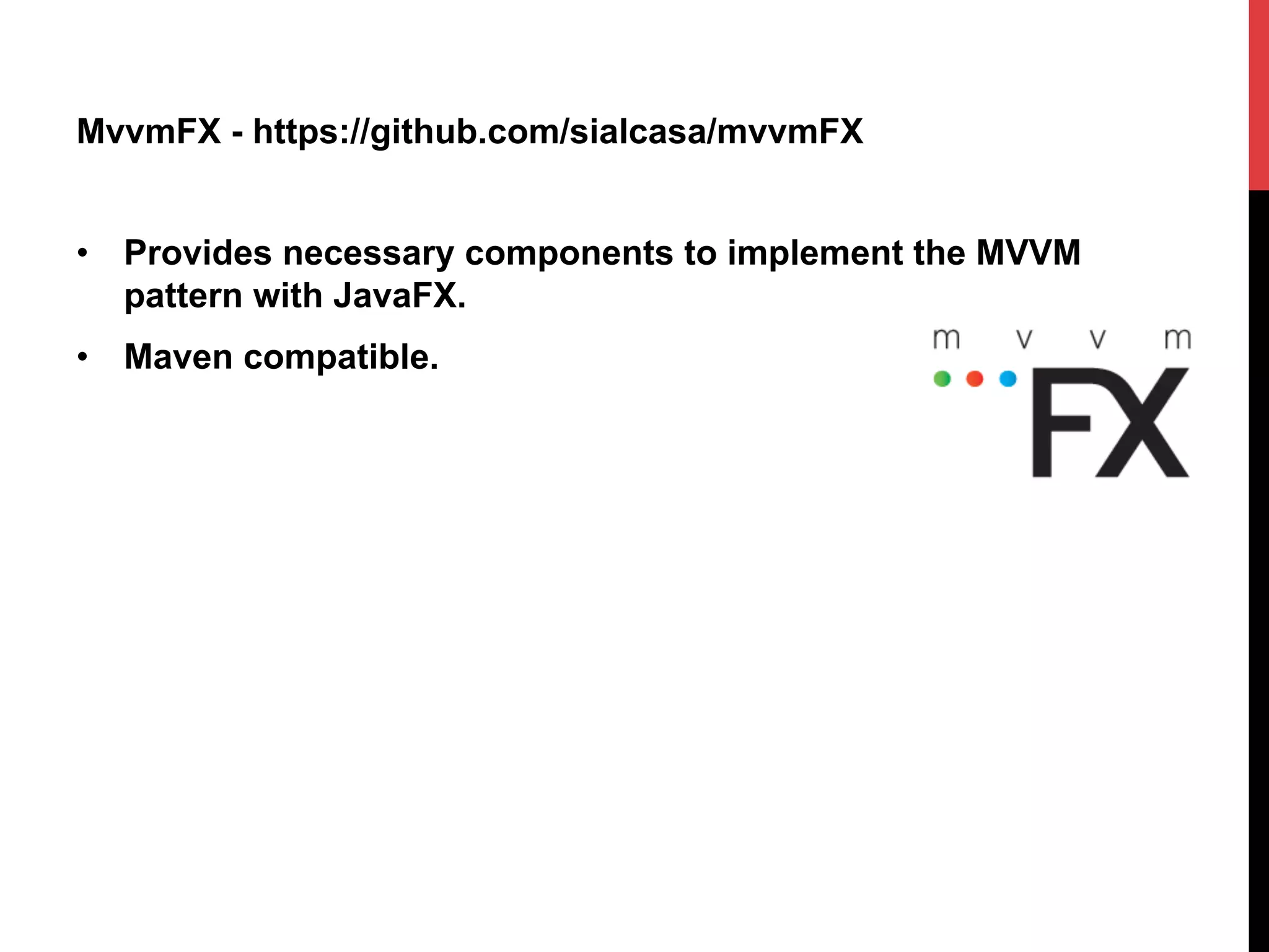 MvvmFX - https://github.com/sialcasa/mvvmFX
•  Provides necessary components to implement the MVVM
pattern with JavaFX.
•  Maven compatible.
 
