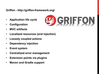 Griffon - http://griffon-framework.org/
•  Application life cycle
•  Configuration
•  MVC artifacts
•  Localized resources (and injection)
•  Loosely coupled actions
•  Dependency injection
•  Event system
•  Centralized error management
•  Extension points via plugins
•  Maven and Gradle support
 
