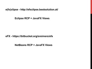 e(fx)clipse - http://efxclipse.bestsolution.at/
Eclipse RCP + JavaFX Views
eFX - https://bitbucket.org/sreimers/efx
NetBeans RCP + JavaFX Views
 