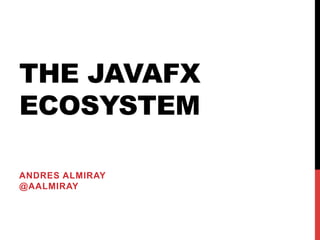 THE JAVAFX
ECOSYSTEM
ANDRES ALMIRAY
@AALMIRAY
 