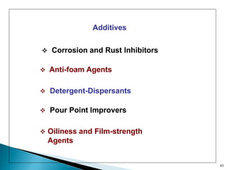 Additives
 Corrosion and Rust Inhibitors
 Anti-foam Agents
 Detergent-Dispersants
 Pour Point Improvers
 Oiliness and Film-strength
Agents
45
 