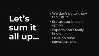 Let’s
sum it
all up…
• We don’t quite know
the future
• Status quo isn’t an
option
• Experts don’t really
know
• Develop rebel
consciousness…
 