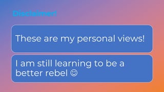 Disclaimer!
These are my personal views!
I am still learning to be a
better rebel J
 