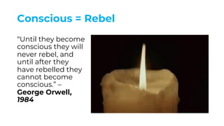 Conscious = Rebel
“Until they become
conscious they will
never rebel, and
until after they
have rebelled they
cannot become
conscious.” –
George Orwell,
1984
 