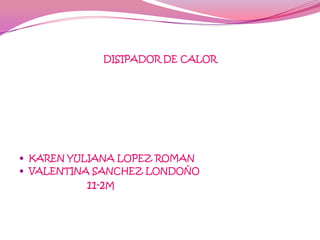 DISIPADOR DE CALOR




 KAREN YULIANA LOPEZ ROMAN
 VALENTINA SANCHEZ LONDOÑO
          11-2M
 
