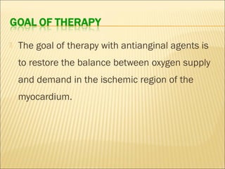 

The goal of therapy with antianginal agents is
to restore the balance between oxygen supply
and demand in the ischemic region of the
myocardium.

 