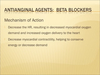 Mechanism of Action


Decrease the HR, resulting in decreased myocardial oxygen
demand and increased oxygen delivery to the heart



Decrease myocardial contractility, helping to conserve
energy or decrease demand

 