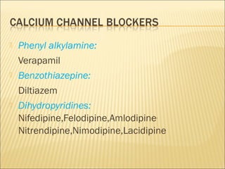 





Phenyl alkylamine:
Verapamil
Benzothiazepine:
Diltiazem
Dihydropyridines:
Nifedipine,Felodipine,Amlodipine,
Nitrendipine,Nimodipine,Lacidipine 

 