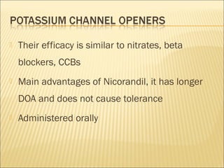 

Their efficacy is similar to nitrates, beta
blockers, CCBs



Main advantages of Nicorandil, it has longer
DOA and does not cause tolerance



Administered orally

 