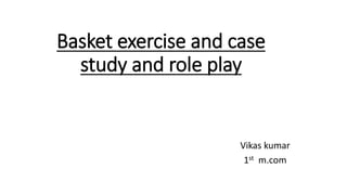 Basket exercise and case
study and role play
Vikas kumar
1st m.com
 