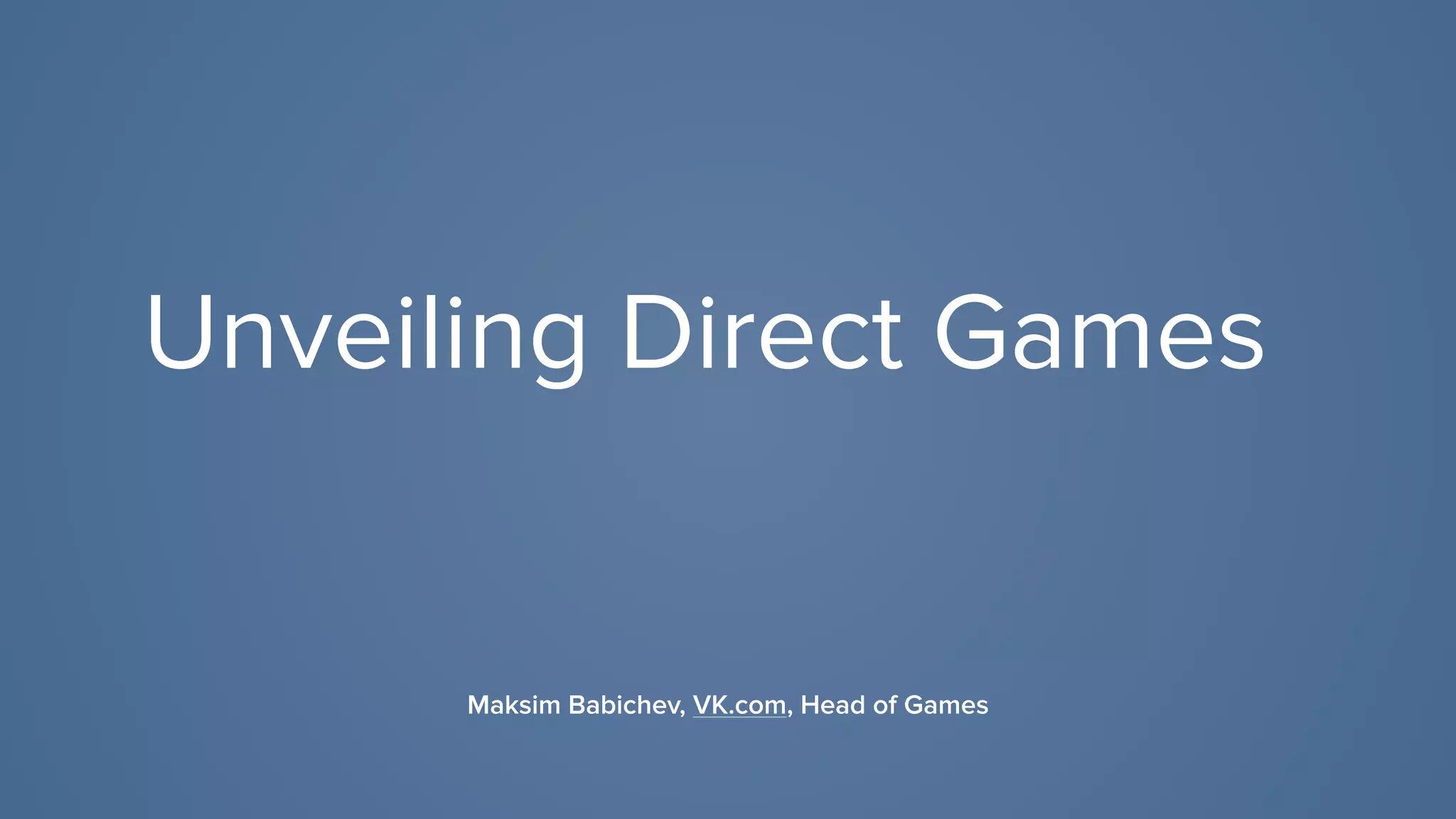 Unveiling Direct Games
Maksim Babichev, VK.com, Head of Games