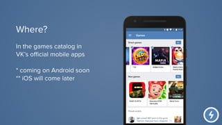 In the games catalog in
VK’s oﬃcial mobile apps
* coming on Android soon
** iOS will come later
Where?
 