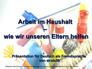 Arbeit im HaushaltArbeit im Haushalt
––
wie wir unseren Eltern helfenwie wir unseren Eltern helfen
Bildquelle: http://www.asl-muenchen-ost.de/images/asl-muenchen-ost/putzhilfen.jpg (Stand 03.05.13, 20.54 Uhr
Präsentation für Deutsch als FremdsprachePräsentation für Deutsch als Fremdsprache
von ekolo58von ekolo58
 