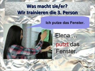 Was macht sie/er?Was macht sie/er?
Wir trainieren die 3. PersonWir trainieren die 3. Person
Ich putze das Fenster.
Elena …
putzt das
Fenster.
 