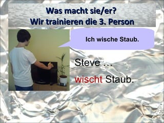 Was macht sie/er?Was macht sie/er?
Wir trainieren die 3. PersonWir trainieren die 3. Person
Steve …
wischt Staub.
Ich wische Staub.
 