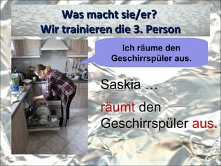 Was macht sie/er?Was macht sie/er?
Wir trainieren die 3. PersonWir trainieren die 3. Person
Saskia …
räumt den
Geschirrspüler aus.
Ich räume den
Geschirrspüler aus.
 