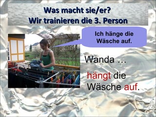 Was macht sie/er?Was macht sie/er?
Wir trainieren die 3. PersonWir trainieren die 3. Person
Wanda …
hängt die
Wäsche auf.
Ich hänge die
Wäsche auf.
 