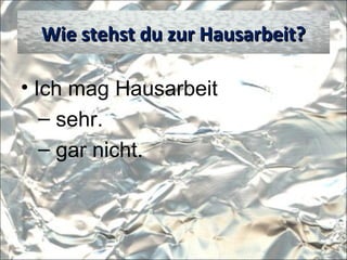 • Ich mag Hausarbeit
– sehr.
– gar nicht.
Wie stehst du zur Hausarbeit?Wie stehst du zur Hausarbeit?
 