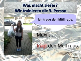 Was macht sie/er?Was macht sie/er?
Wir trainieren die 3. PersonWir trainieren die 3. Person
Ich trage den Müll raus.
Maxi …
trägt den Müll raus.
 