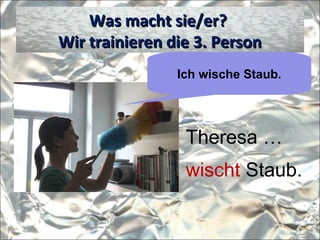 Was macht sie/er?Was macht sie/er?
Wir trainieren die 3. PersonWir trainieren die 3. Person
Ich wische Staub.
Theresa …
wischt Staub.
 