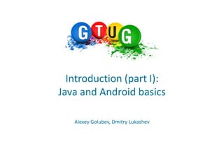 Introduction (part I):
Java and Android basics

   Alexey Golubev, Dmitry Lukashev
 