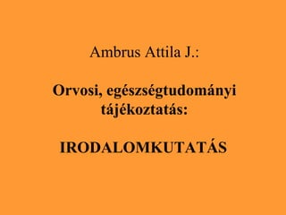 Ambrus Attila J. : Orvosi, egészségtudományi tájékoztatás: IRODALOMKUTATÁS   