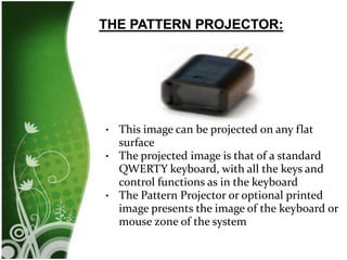 This image can be projected on any flat
surface
• The projected image is that of a standard
QWERTY keyboard, with all the keys and
control functions as in the keyboard
• The Pattern Projector or optional printed
image presents the image of the keyboard or
mouse zone of the system
•