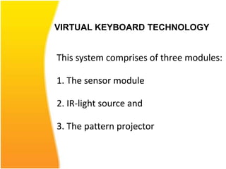 VIRTUAL KEYBOARD TECHNOLOGY
This system comprises of three modules:
1. The sensor module
2. IR-light source and
3. The pattern projector
