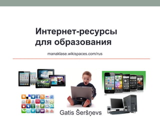 Gatis Šeršņevs
Интернет-ресурсы
для образования
manaklase.wikispaces.com/rus
 