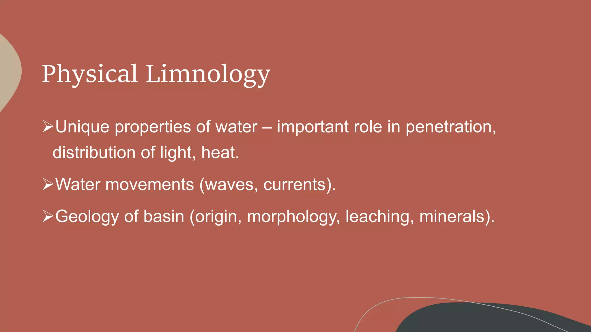 Physical Limnology
Unique properties of water – important role in penetration,
distribution of light, heat.
Water movements (waves, currents).
Geology of basin (origin, morphology, leaching, minerals).
 