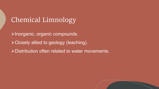 Chemical Limnology
Inorganic, organic compounds.
Closely allied to geology (leaching).
Distribution often related to water movements.
 