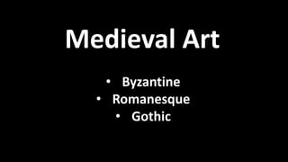 Medieval Art
• Byzantine
• Romanesque
• Gothic
 
