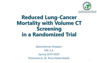 Reduced Lung-Cancer
Mortality with Volume CT
Screening
in a Randomized Trial
Abdulrahman Shaaban
PPE 3-4
Spring 2019-2020
Presented to: Dr. Rima Abdul khalek
1
 